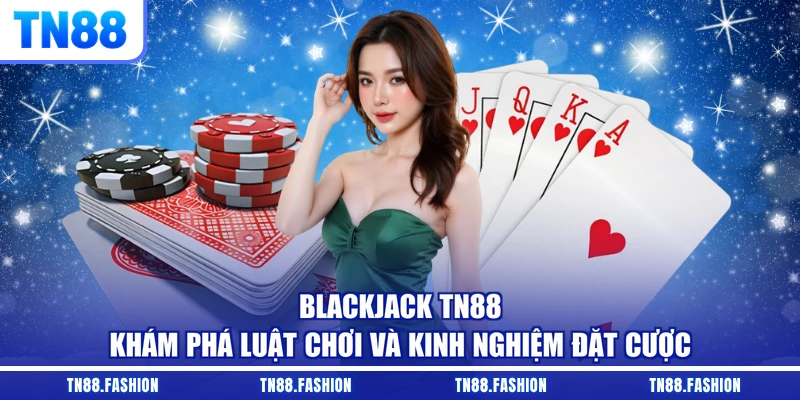 Blackjack TN88 - Khám Phá Luật Chơi Và Kinh Nghiệm Đặt Cược