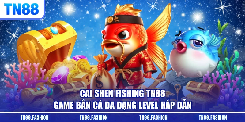 Cai Shen Fishing TN88 - Game Bắn Cá Đa Dạng Level Hấp Dẫn
