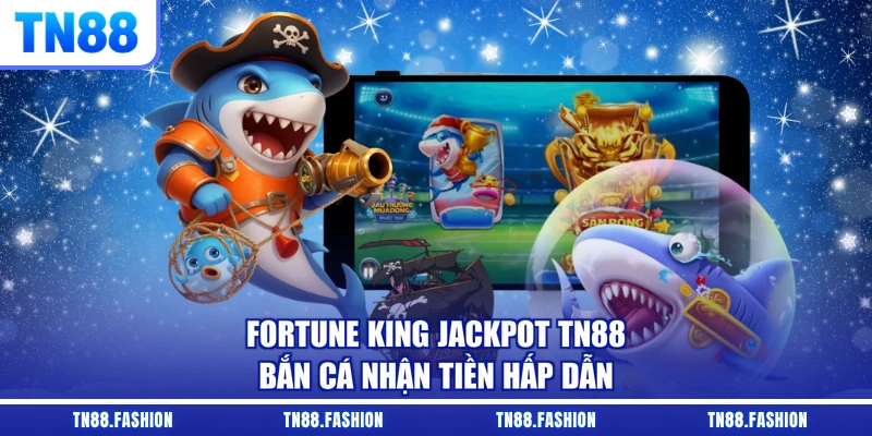 Fortune King Jackpot TN88 - bắn cá nhận tiền hấp dẫn