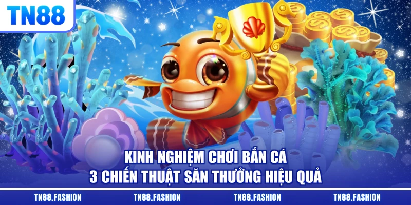 Kinh Nghiệm Chơi Bắn Cá - 3 Chiến Thuật Săn Thưởng Hiệu Quả