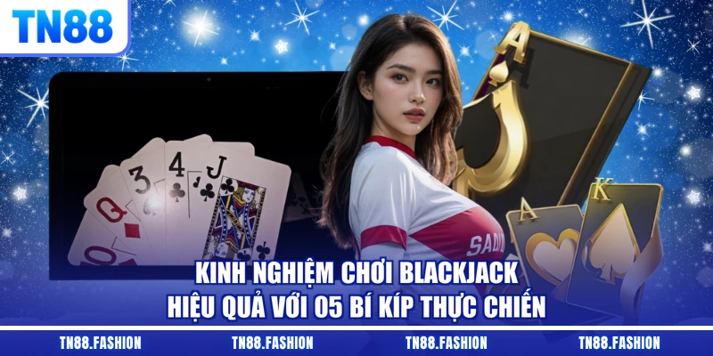 Kinh Nghiệm Chơi Blackjack Hiệu Quả Với 05 Bí Kíp Thực Chiến