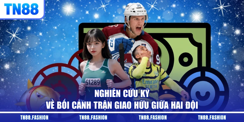 Nghiên cứu kỹ về bối cảnh trận giao hữu giữa hai đội