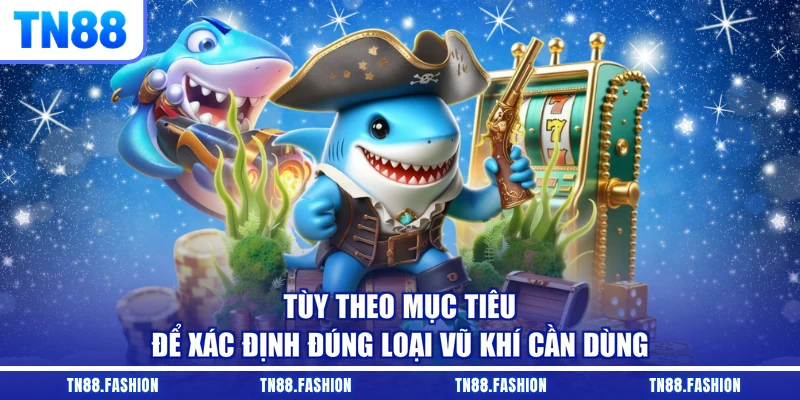 Tùy theo mục tiêu để xác định đúng loại vũ khí cần dùng